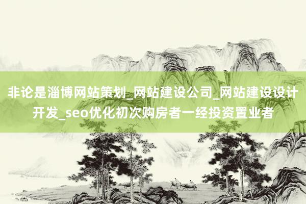 非论是淄博网站策划_网站建设公司_网站建设设计开发_seo优化初次购房者一经投资置业者