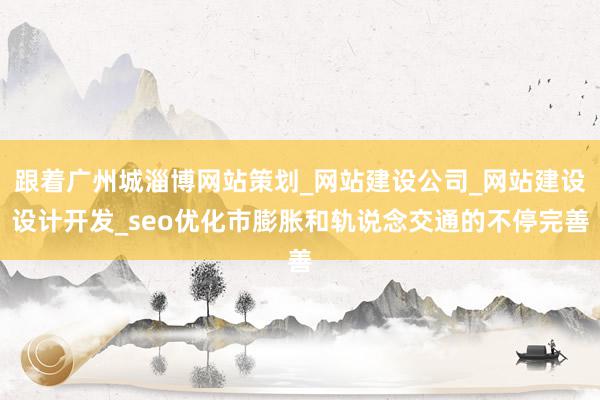 跟着广州城淄博网站策划_网站建设公司_网站建设设计开发_seo优化市膨胀和轨说念交通的不停完善