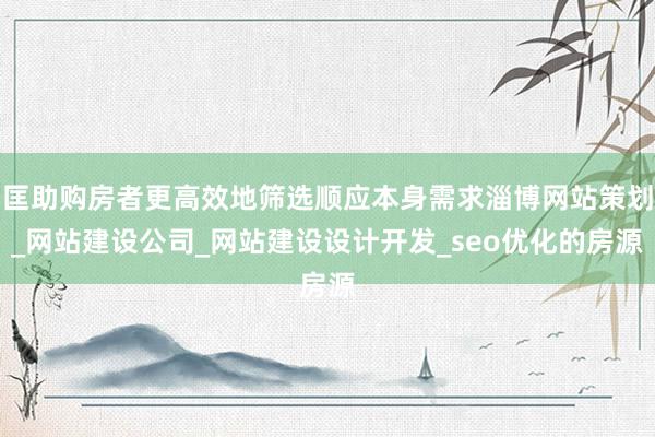 匡助购房者更高效地筛选顺应本身需求淄博网站策划_网站建设公司_网站建设设计开发_seo优化的房源