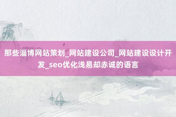 那些淄博网站策划_网站建设公司_网站建设设计开发_seo优化浅易却赤诚的语言
