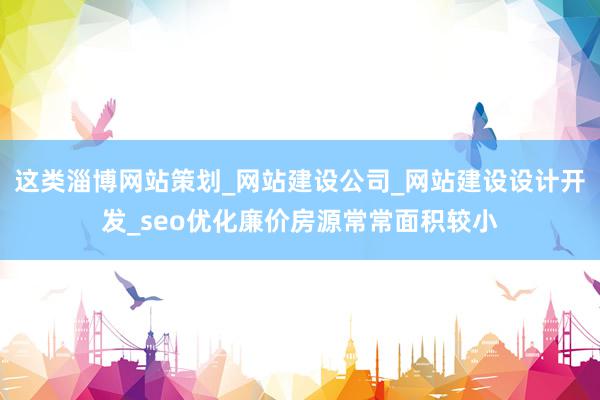这类淄博网站策划_网站建设公司_网站建设设计开发_seo优化廉价房源常常面积较小