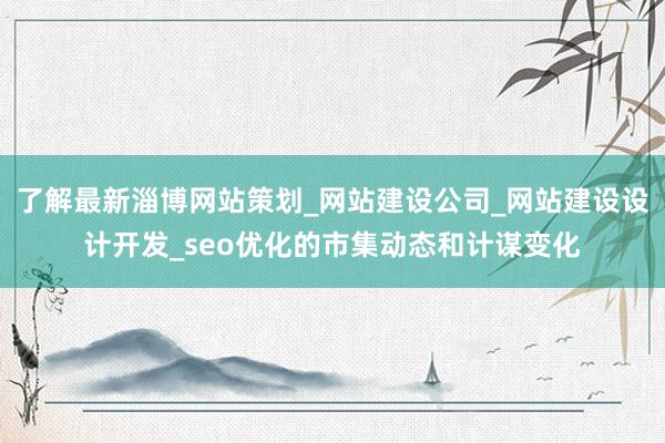 了解最新淄博网站策划_网站建设公司_网站建设设计开发_seo优化的市集动态和计谋变化