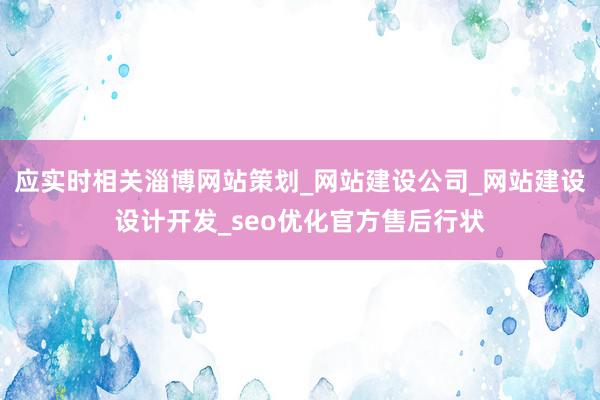 应实时相关淄博网站策划_网站建设公司_网站建设设计开发_seo优化官方售后行状