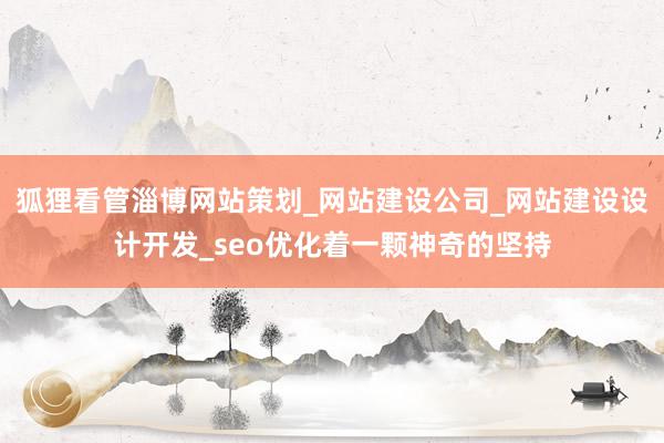 狐狸看管淄博网站策划_网站建设公司_网站建设设计开发_seo优化着一颗神奇的坚持