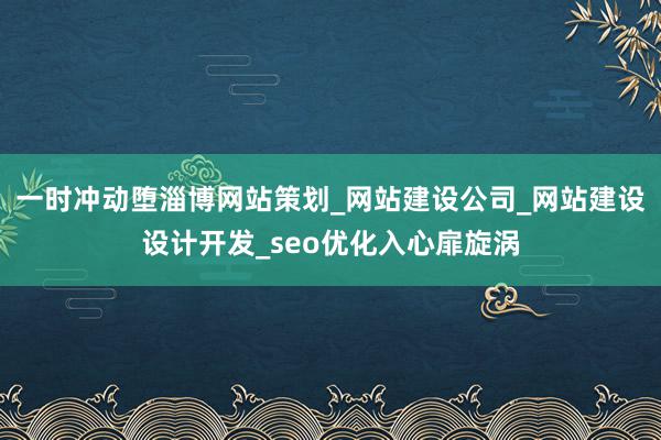 一时冲动堕淄博网站策划_网站建设公司_网站建设设计开发_seo优化入心扉旋涡