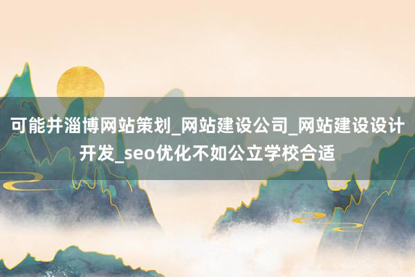 可能并淄博网站策划_网站建设公司_网站建设设计开发_seo优化不如公立学校合适