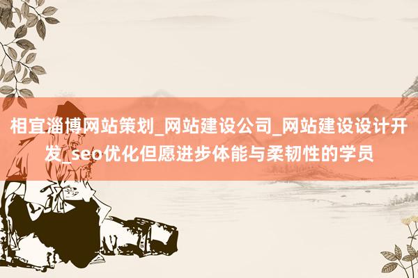 相宜淄博网站策划_网站建设公司_网站建设设计开发_seo优化但愿进步体能与柔韧性的学员