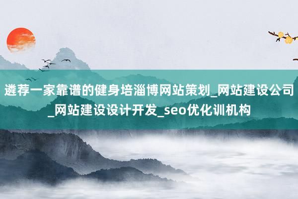 遴荐一家靠谱的健身培淄博网站策划_网站建设公司_网站建设设计开发_seo优化训机构