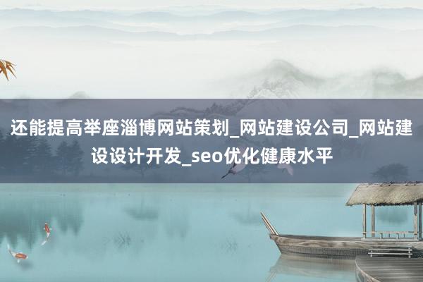 还能提高举座淄博网站策划_网站建设公司_网站建设设计开发_seo优化健康水平