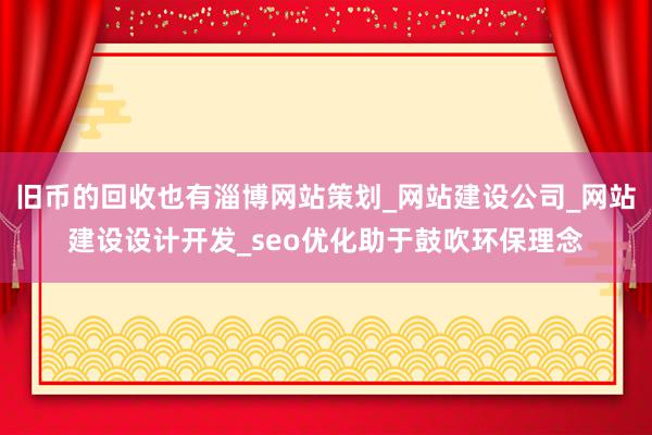 旧币的回收也有淄博网站策划_网站建设公司_网站建设设计开发_seo优化助于鼓吹环保理念