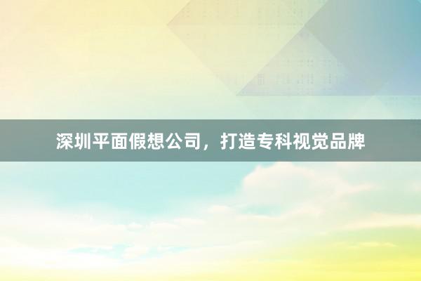 深圳平面假想公司,打造专科视觉品牌