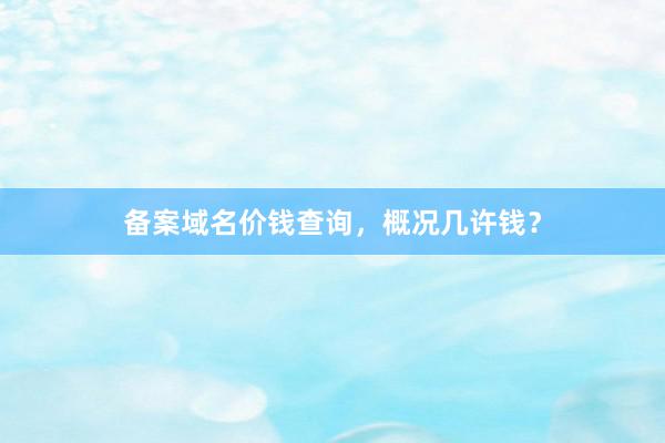 备案域名价钱查询,概况几许钱?