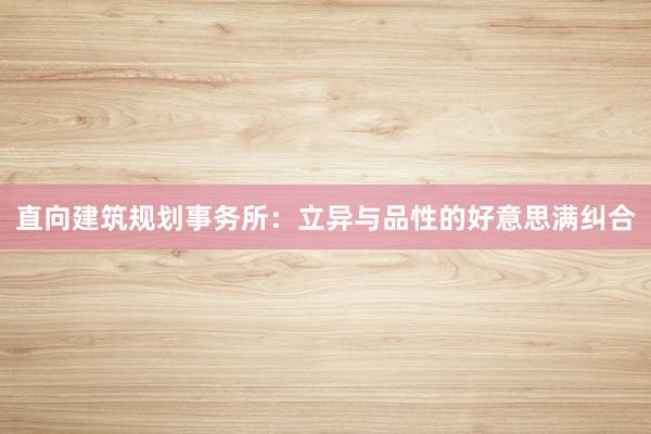 直向建筑规划事务所:立异与品性的好意思满纠合