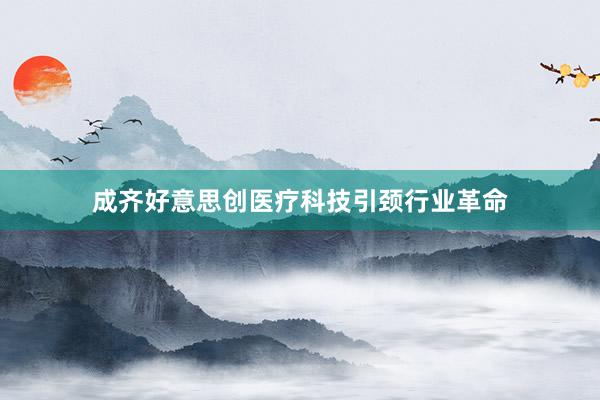 成齐好意思创医疗科技引颈行业革命