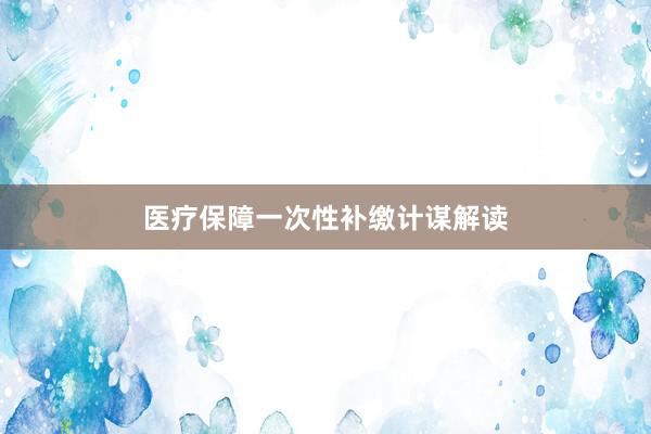医疗保障一次性补缴计谋解读
