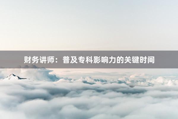 财务讲师：普及专科影响力的关键时间